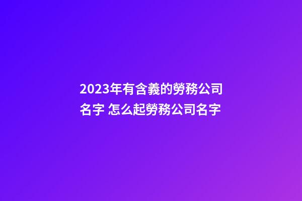 2023年有含義的勞務公司名字 怎么起勞務公司名字-第1張-公司起名-玄機派